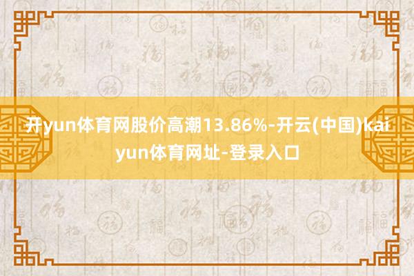 开yun体育网股价高潮13.86%-开云(中国)kaiyun体育网址-登录入口