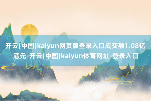 开云(中国)kaiyun网页版登录入口成交额1.08亿港元-开云(中国)kaiyun体育网址-登录入口