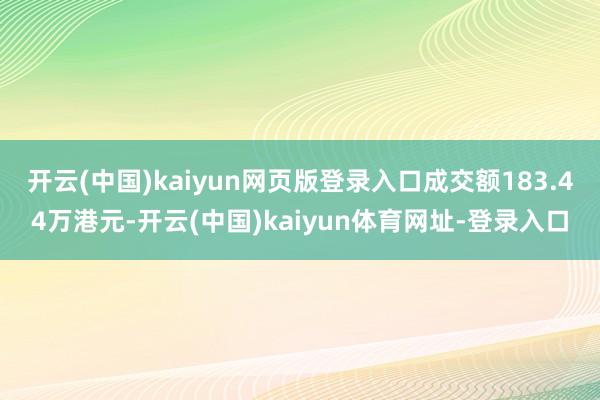 开云(中国)kaiyun网页版登录入口成交额183.44万港元-开云(中国)kaiyun体育网址-登录入口
