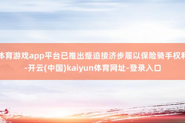 体育游戏app平台已推出蹙迫接济步履以保险骑手权利-开云(中国)kaiyun体育网址-登录入口
