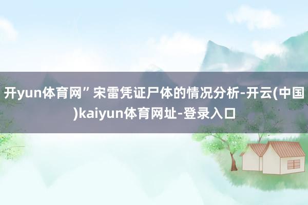 开yun体育网”宋雷凭证尸体的情况分析-开云(中国)kaiyun体育网址-登录入口