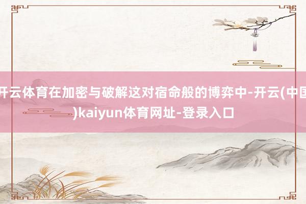 开云体育在加密与破解这对宿命般的博弈中-开云(中国)kaiyun体育网址-登录入口