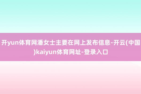 开yun体育网潘女士主要在网上发布信息-开云(中国)kaiyun体育网址-登录入口