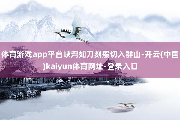 体育游戏app平台峡湾如刀刻般切入群山-开云(中国)kaiyun体育网址-登录入口