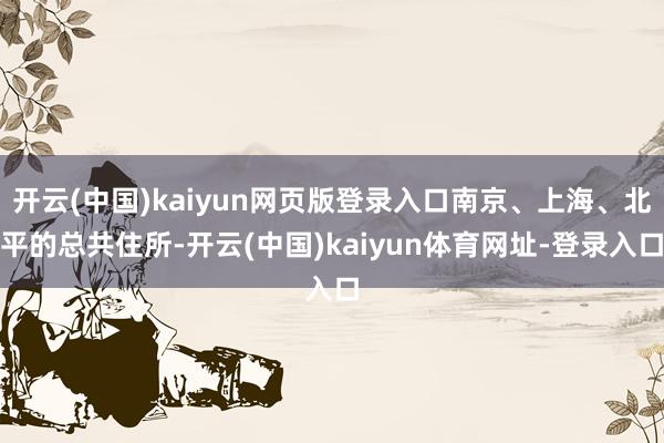 开云(中国)kaiyun网页版登录入口南京、上海、北平的总共住所-开云(中国)kaiyun体育网址-登录入口