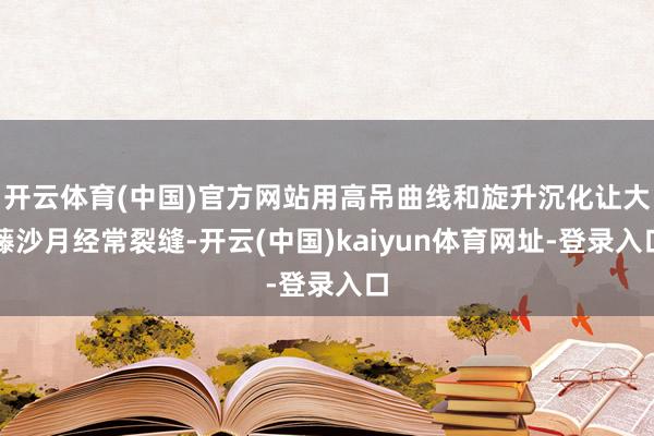 开云体育(中国)官方网站用高吊曲线和旋升沉化让大藤沙月经常裂缝-开云(中国)kaiyun体育网址-登录入口