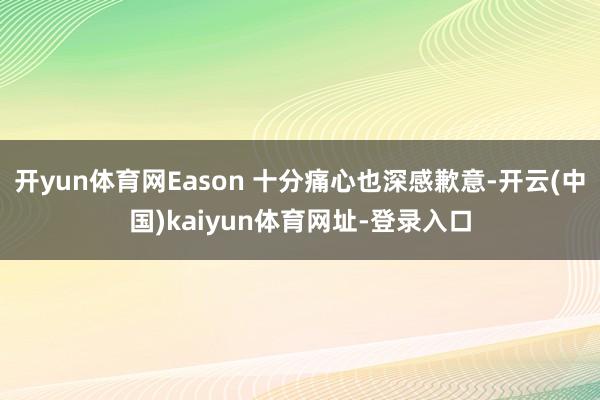 开yun体育网Eason 十分痛心也深感歉意-开云(中国)kaiyun体育网址-登录入口