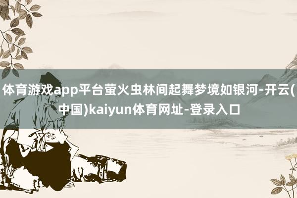 体育游戏app平台萤火虫林间起舞梦境如银河-开云(中国)kaiyun体育网址-登录入口