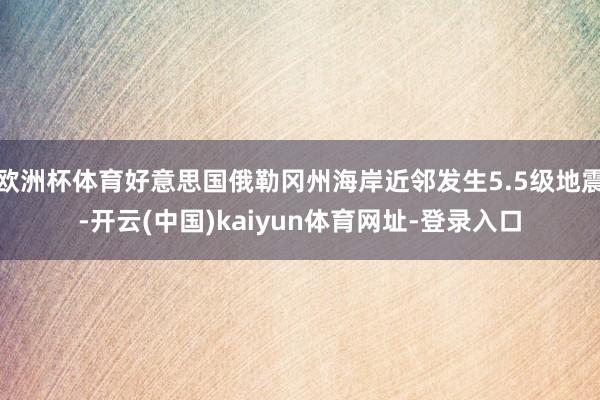欧洲杯体育好意思国俄勒冈州海岸近邻发生5.5级地震-开云(中国)kaiyun体育网址-登录入口