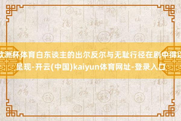 欧洲杯体育白东谈主的出尔反尔与无耻行径在剧中得以呈现-开云(中国)kaiyun体育网址-登录入口