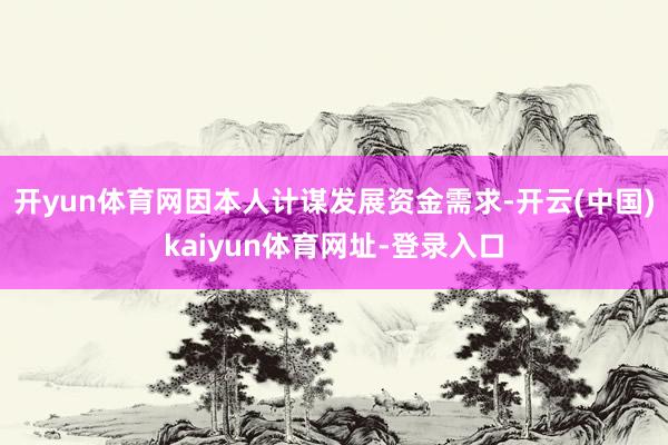 开yun体育网因本人计谋发展资金需求-开云(中国)kaiyun体育网址-登录入口