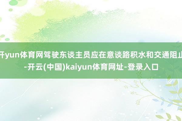 开yun体育网驾驶东谈主员应在意谈路积水和交通阻止-开云(中国)kaiyun体育网址-登录入口