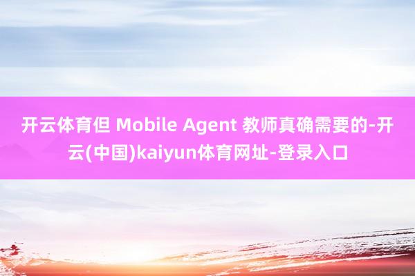 开云体育但 Mobile Agent 教师真确需要的-开云(中国)kaiyun体育网址-登录入口