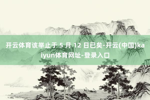 开云体育该举止于 5 月 12 日已矣-开云(中国)kaiyun体育网址-登录入口