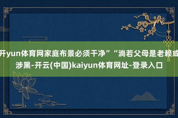 开yun体育网家庭布景必须干净”“淌若父母是老赖或涉黑-开云(中国)kaiyun体育网址-登录入口