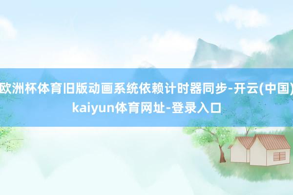 欧洲杯体育旧版动画系统依赖计时器同步-开云(中国)kaiyun体育网址-登录入口