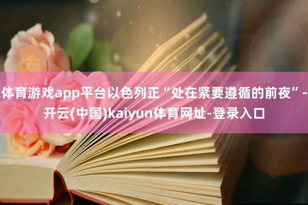 体育游戏app平台以色列正“处在紧要遵循的前夜”-开云(中国)kaiyun体育网址-登录入口
