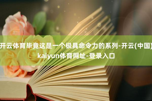 开云体育毕竟这是一个极具命令力的系列-开云(中国)kaiyun体育网址-登录入口