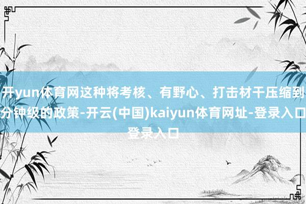 开yun体育网这种将考核、有野心、打击材干压缩到分钟级的政策-开云(中国)kaiyun体育网址-登录入口