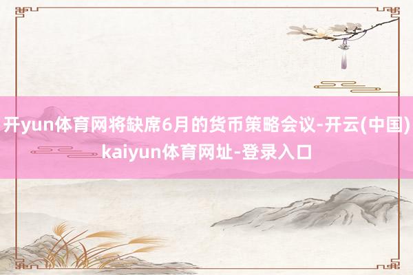 开yun体育网将缺席6月的货币策略会议-开云(中国)kaiyun体育网址-登录入口