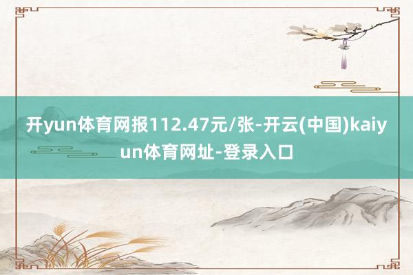 开yun体育网报112.47元/张-开云(中国)kaiyun体育网址-登录入口