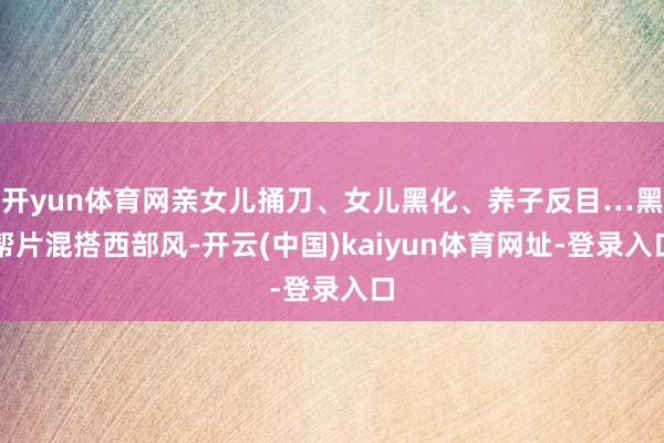 开yun体育网亲女儿捅刀、女儿黑化、养子反目…黑帮片混搭西部风-开云(中国)kaiyun体育网址-登录入口