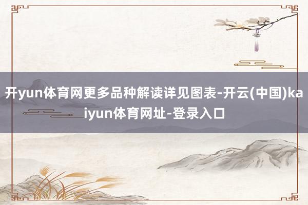开yun体育网更多品种解读详见图表-开云(中国)kaiyun体育网址-登录入口