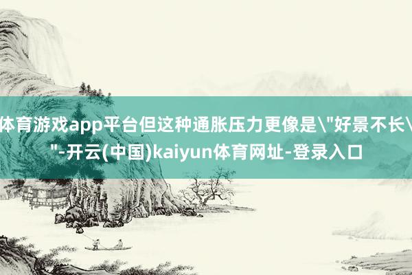 体育游戏app平台但这种通胀压力更像是