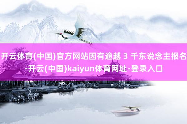 开云体育(中国)官方网站因有逾越 3 千东说念主报名-开云(中国)kaiyun体育网址-登录入口