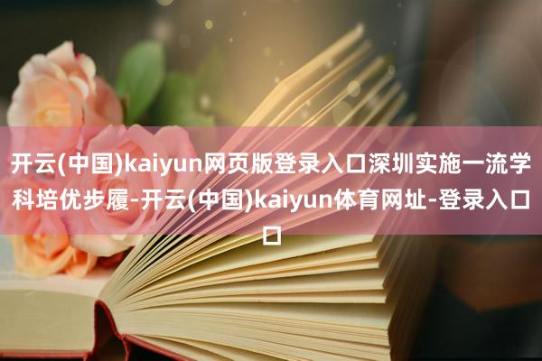 开云(中国)kaiyun网页版登录入口深圳实施一流学科培优步履-开云(中国)kaiyun体育网址-登录入口