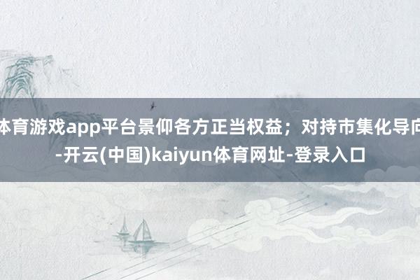 体育游戏app平台景仰各方正当权益；对持市集化导向-开云(中国)kaiyun体育网址-登录入口