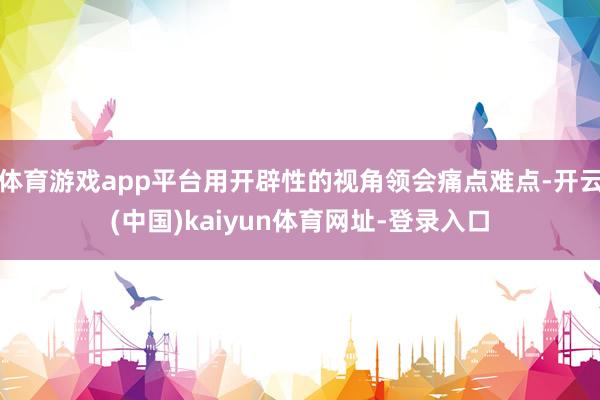 体育游戏app平台用开辟性的视角领会痛点难点-开云(中国)kaiyun体育网址-登录入口