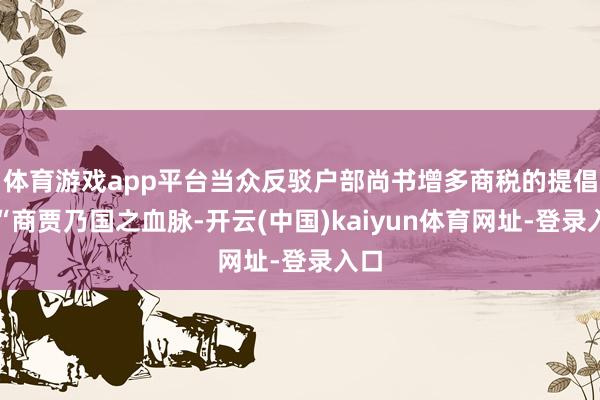 体育游戏app平台当众反驳户部尚书增多商税的提倡：“商贾乃国之血脉-开云(中国)kaiyun体育网址-登录入口