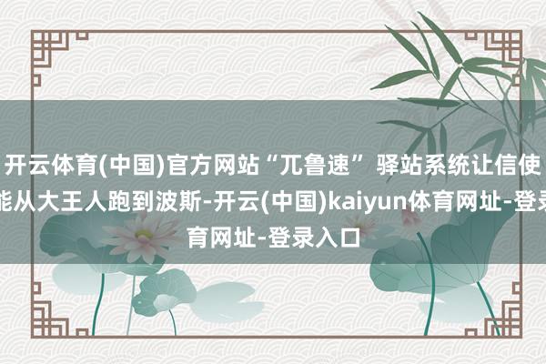 开云体育(中国)官方网站“兀鲁速” 驿站系统让信使十天能从大王人跑到波斯-开云(中国)kaiyun体育网址-登录入口