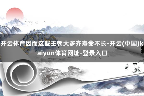 开云体育因而这些王朝大多齐寿命不长-开云(中国)kaiyun体育网址-登录入口