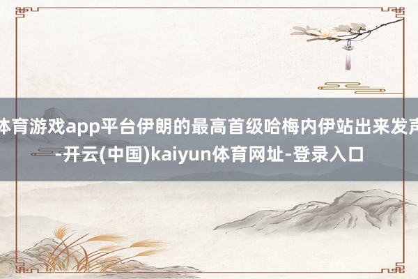 体育游戏app平台伊朗的最高首级哈梅内伊站出来发声-开云(中国)kaiyun体育网址-登录入口