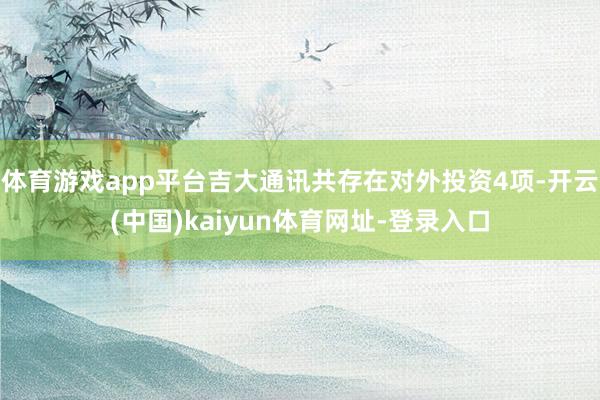 体育游戏app平台吉大通讯共存在对外投资4项-开云(中国)kaiyun体育网址-登录入口