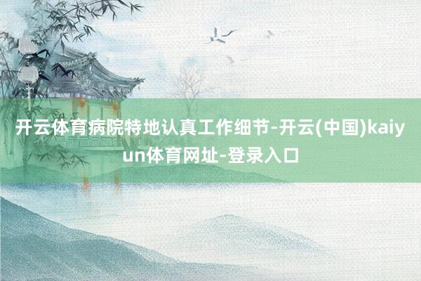 开云体育病院特地认真工作细节-开云(中国)kaiyun体育网址-登录入口