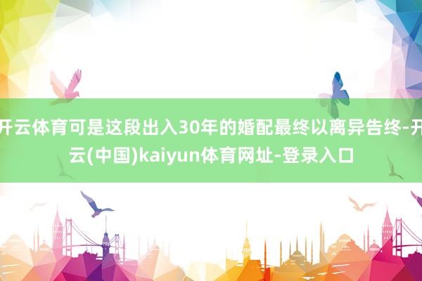 开云体育可是这段出入30年的婚配最终以离异告终-开云(中国)kaiyun体育网址-登录入口
