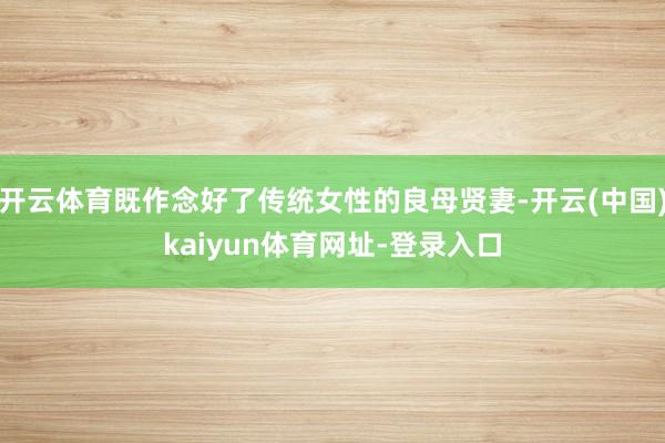 开云体育既作念好了传统女性的良母贤妻-开云(中国)kaiyun体育网址-登录入口