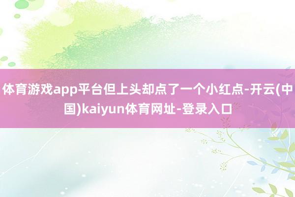 体育游戏app平台但上头却点了一个小红点-开云(中国)kaiyun体育网址-登录入口