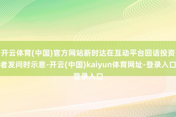 开云体育(中国)官方网站新时达在互动平台回话投资者发问时示意-开云(中国)kaiyun体育网址-登录入口