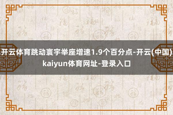 开云体育跳动寰宇举座增速1.9个百分点-开云(中国)kaiyun体育网址-登录入口