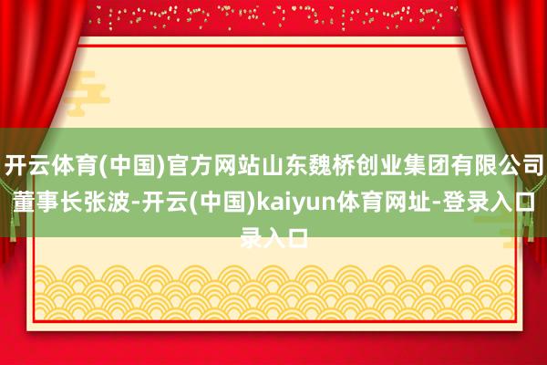 开云体育(中国)官方网站山东魏桥创业集团有限公司董事长张波-开云(中国)kaiyun体育网址-登录入口