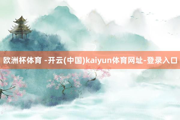 欧洲杯体育 -开云(中国)kaiyun体育网址-登录入口