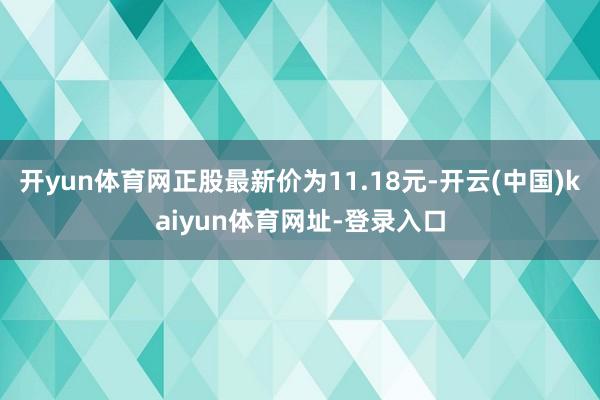 开yun体育网正股最新价为11.18元-开云(中国)kaiyun体育网址-登录入口