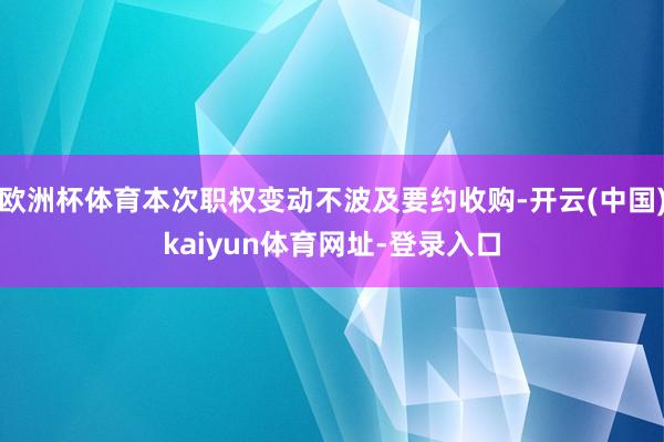 欧洲杯体育本次职权变动不波及要约收购-开云(中国)kaiyun体育网址-登录入口