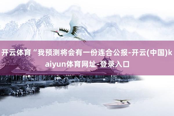 开云体育“我预测将会有一份连合公报-开云(中国)kaiyun体育网址-登录入口