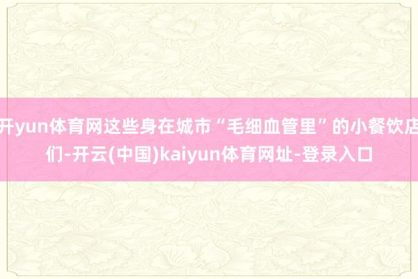 开yun体育网这些身在城市“毛细血管里”的小餐饮店们-开云(中国)kaiyun体育网址-登录入口
