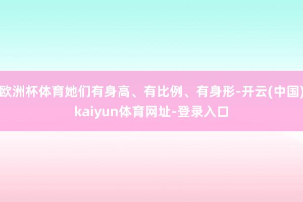 欧洲杯体育她们有身高、有比例、有身形-开云(中国)kaiyun体育网址-登录入口
